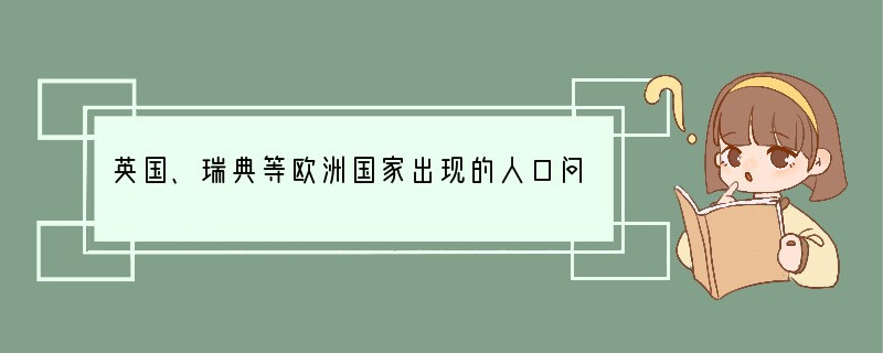 英国、瑞典等欧洲国家出现的人口问题是 A．居民就业困难B．国防兵力充足C．劳动力短缺